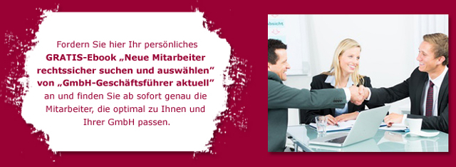 Fordern Sie hier Ihr persönliches GRATIS-Ebook „Neue Mitarbeiter rechtssicher suchen und auswählen“
            von „GmbH-Geschäftsführer aktuell“ an und finden Sie ab sofort genau die Mitarbeiter, die optimal zu Ihnen und Ihrer GmbH passen